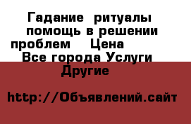 Гадание, ритуалы, помощь в решении проблем. › Цена ­ 1 000 - Все города Услуги » Другие   